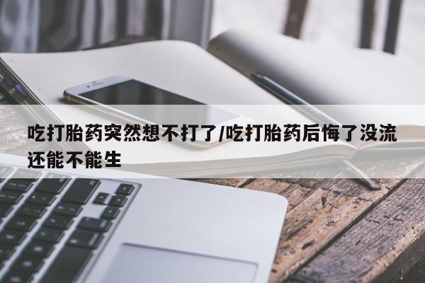 流产药购买方式吃打胎药突然想不打了/吃打胎药后悔了没流还能不能生