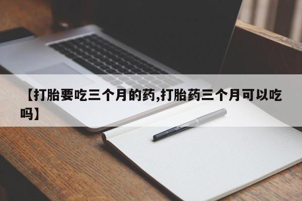 流产药购买方式【打胎要吃三个月的药,打胎药三个月可以吃吗】