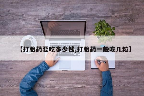 流产药购买方式【打胎药要吃多少钱,打胎药一般吃几粒】