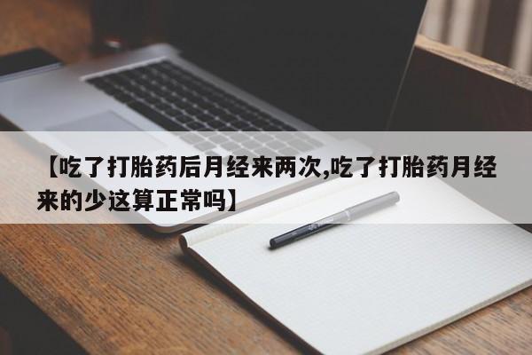 流产药购买方式【吃了打胎药后月经来两次,吃了打胎药月经来的少这算正常吗】