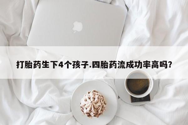 流产药购买方式打胎药生下4个孩子.四胎药流成功率高吗？