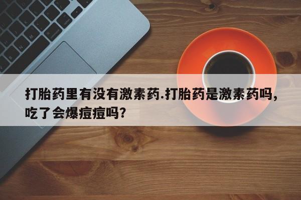 流产药购买方式打胎药里有没有激素药.打胎药是激素药吗,吃了会爆痘痘吗？