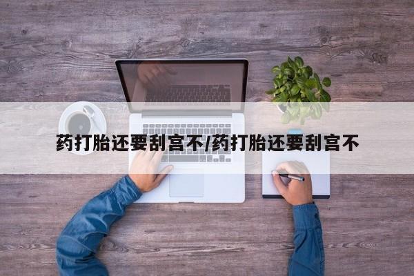 流产药购买方式药打胎还要刮宫不/药打胎还要刮宫不