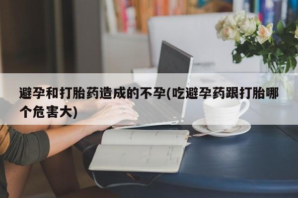 流产药购买方式避孕和打胎药造成的不孕(吃避孕药跟打胎哪个危害大)