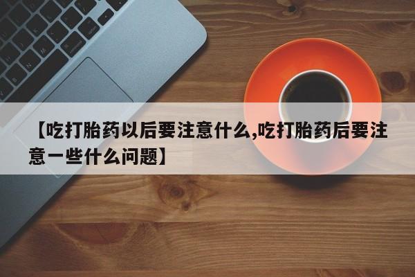 流产药购买方式【吃打胎药以后要注意什么,吃打胎药后要注意一些什么问题】