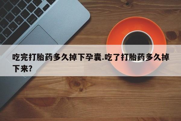 流产药购买方式吃完打胎药多久掉下孕囊.吃了打胎药多久掉下来？