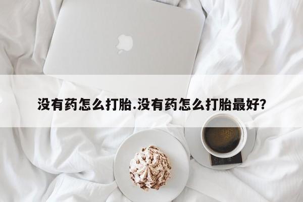 流产药购买方式没有药怎么打胎.没有药怎么打胎最好？