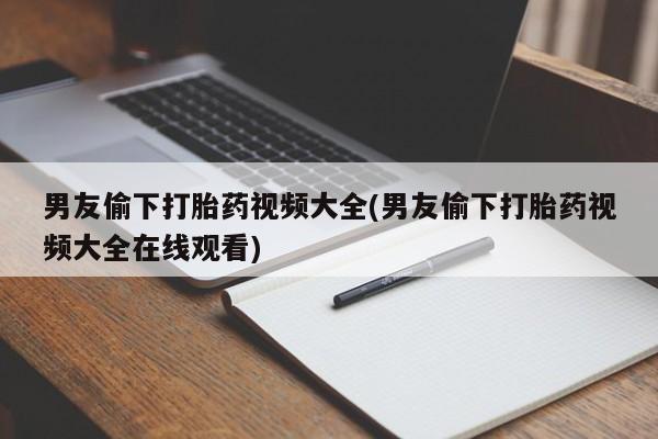 流产药购买方式男友偷下打胎药视频大全(男友偷下打胎药视频大全在线观看)