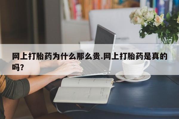 流产药购买方式网上打胎药为什么那么贵.网上打胎药是真的吗？