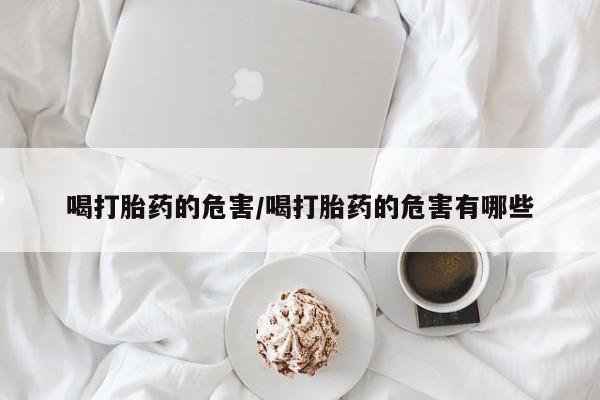 流产药购买方式喝打胎药的危害/喝打胎药的危害有哪些