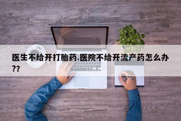 流产药购买方式医生不给开打胎药.医院不给开流产药怎么办?？