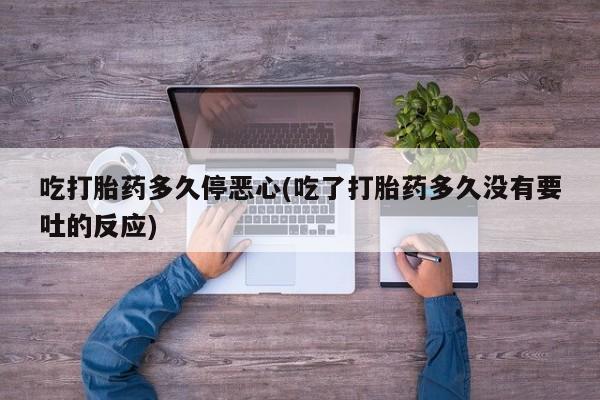 流产药购买方式吃打胎药多久停恶心(吃了打胎药多久没有要吐的反应)
