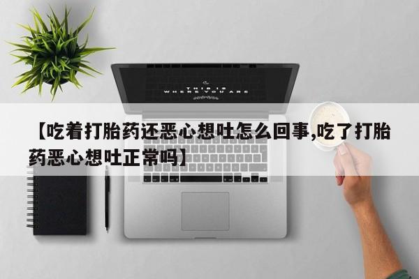 流产药购买方式【吃着打胎药还恶心想吐怎么回事,吃了打胎药恶心想吐正常吗】