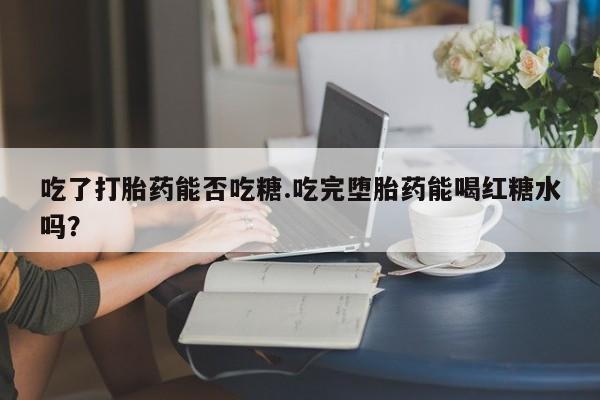 流产药购买方式吃了打胎药能否吃糖.吃完堕胎药能喝红糖水吗？