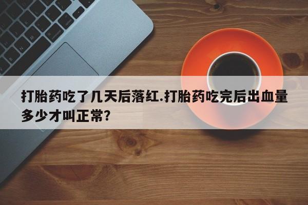 流产药购买方式打胎药吃了几天后落红.打胎药吃完后出血量多少才叫正常？