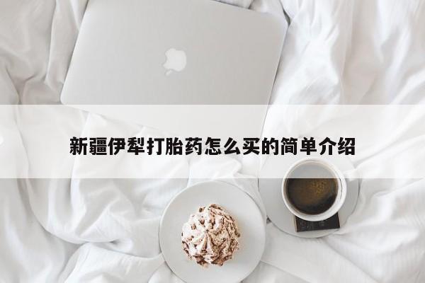流产药购买方式新疆伊犁打胎药怎么买的简单介绍
