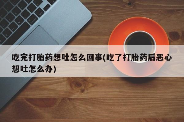流产药购买方式吃完打胎药想吐怎么回事(吃了打胎药后恶心想吐怎么办)