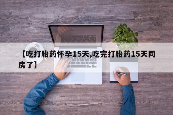 流产药购买方式【吃打胎药怀孕15天,吃完打胎药15天同房了】