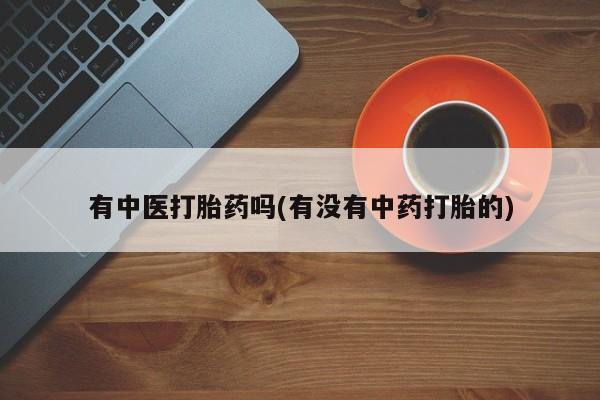 流产药购买方式有中医打胎药吗(有没有中药打胎的)