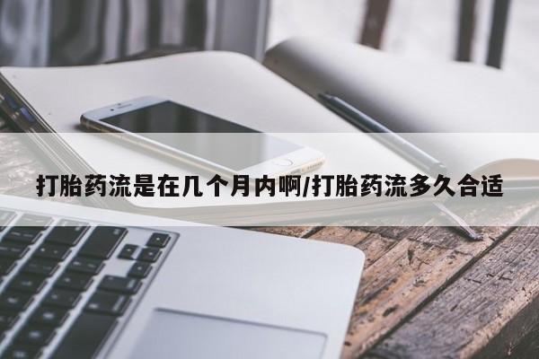 流产药购买方式打胎药流是在几个月内啊/打胎药流多久合适