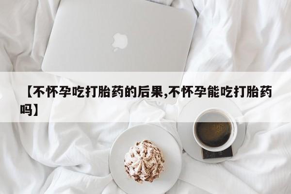 流产药购买方式【不怀孕吃打胎药的后果,不怀孕能吃打胎药吗】