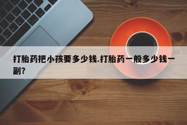 流产药购买方式打胎药把小孩要多少钱.打胎药一般多少钱一副？