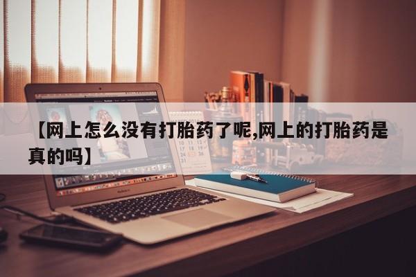 流产药购买方式【网上怎么没有打胎药了呢,网上的打胎药是真的吗】