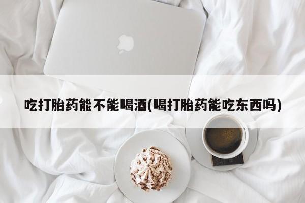 流产药购买方式吃打胎药能不能喝酒(喝打胎药能吃东西吗)