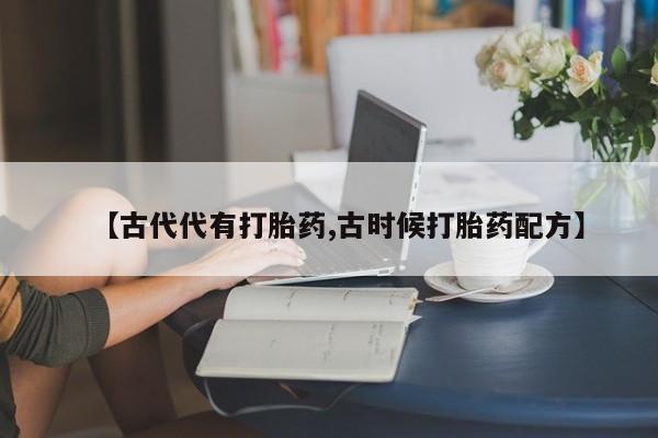 流产药购买方式【古代代有打胎药,古时候打胎药配方】