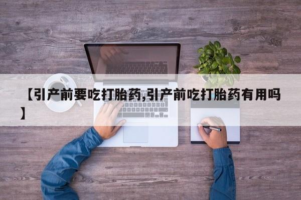 流产药购买方式【引产前要吃打胎药,引产前吃打胎药有用吗】