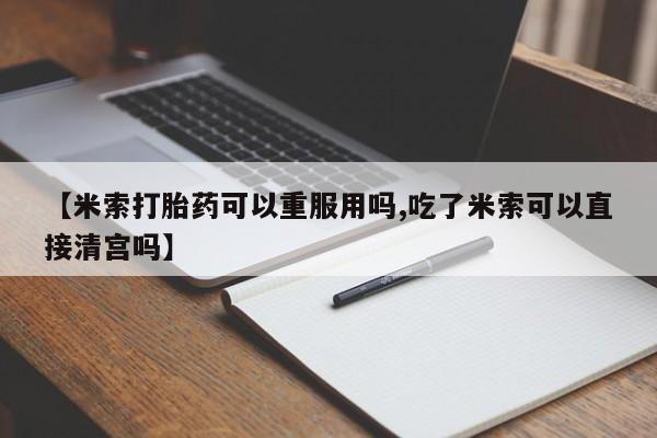 流产药购买方式【米索打胎药可以重服用吗,吃了米索可以直接清宫吗】