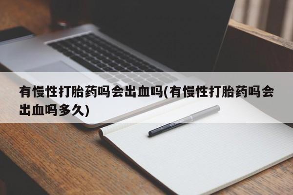 流产药购买方式有慢性打胎药吗会出血吗(有慢性打胎药吗会出血吗多久)