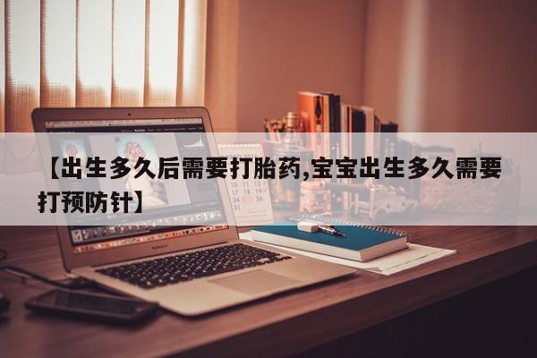 流产药购买方式【出生多久后需要打胎药,宝宝出生多久需要打预防针】