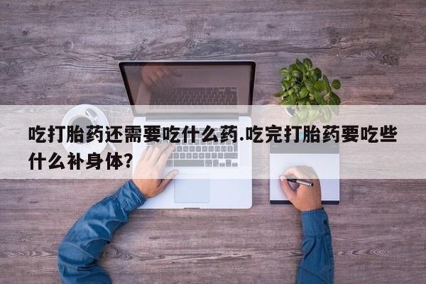 流产药购买方式吃打胎药还需要吃什么药.吃完打胎药要吃些什么补身体？