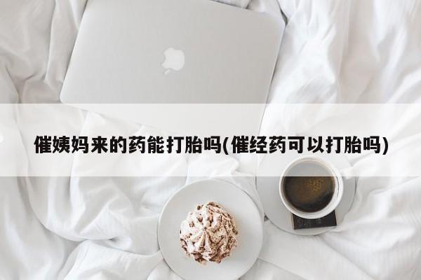 流产药购买方式催姨妈来的药能打胎吗(催经药可以打胎吗)