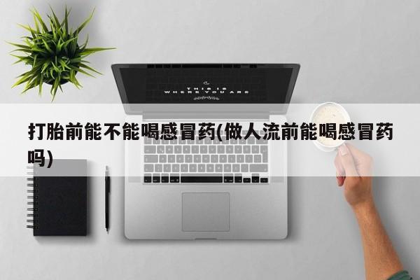 流产药购买方式打胎前能不能喝感冒药(做人流前能喝感冒药吗)