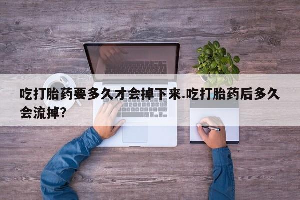 流产药购买方式吃打胎药要多久才会掉下来.吃打胎药后多久会流掉？