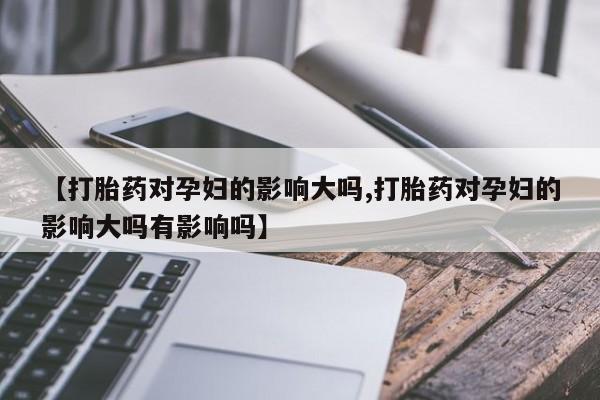 流产药购买方式【打胎药对孕妇的影响大吗,打胎药对孕妇的影响大吗有影响吗】