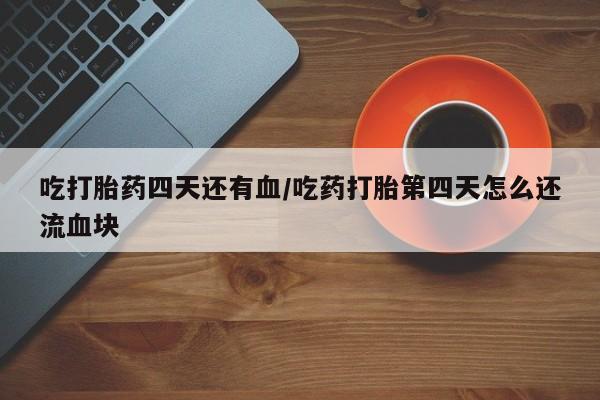 流产药购买方式吃打胎药四天还有血/吃药打胎第四天怎么还流血块