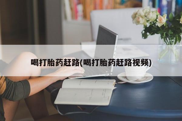 流产药购买方式喝打胎药赶路(喝打胎药赶路视频)