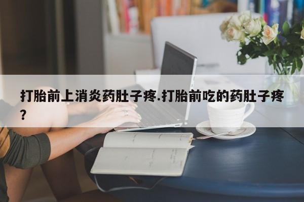 流产药购买方式打胎前上消炎药肚子疼.打胎前吃的药肚子疼？