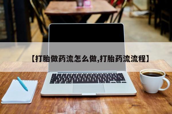 流产药购买方式【打胎做药流怎么做,打胎药流流程】
