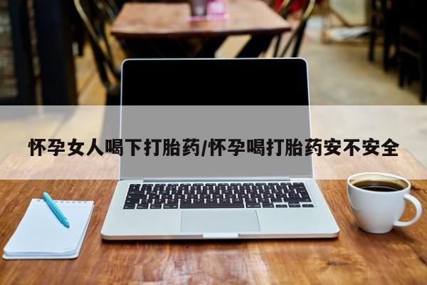 流产药购买方式怀孕女人喝下打胎药/怀孕喝打胎药安不安全