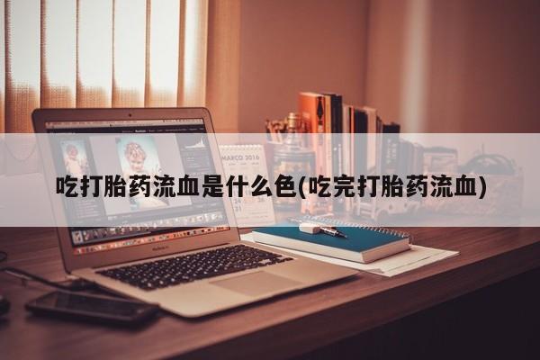 流产药购买方式吃打胎药流血是什么色(吃完打胎药流血)