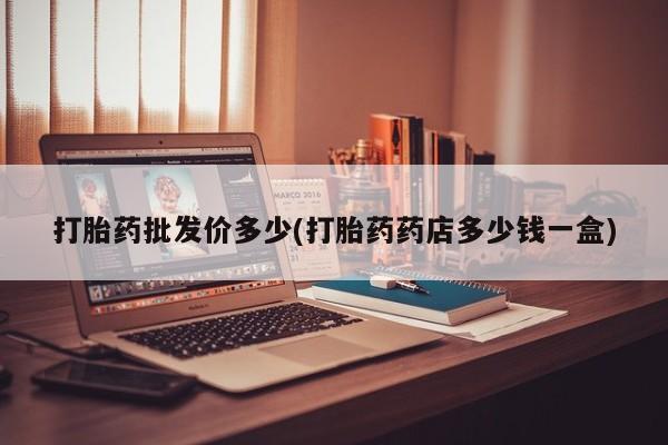 流产药购买方式打胎药批发价多少(打胎药药店多少钱一盒)