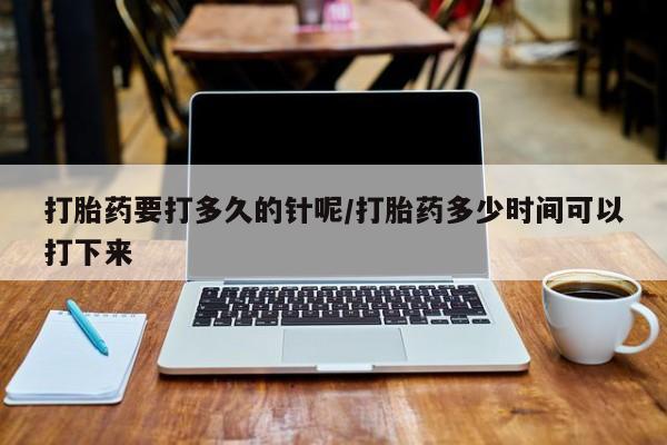 流产药购买方式打胎药要打多久的针呢/打胎药多少时间可以打下来