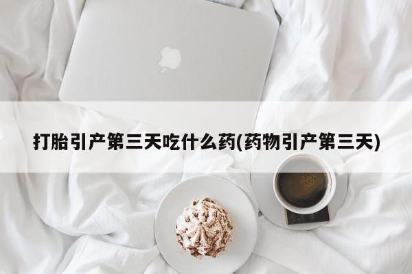 流产药购买方式打胎引产第三天吃什么药(药物引产第三天)