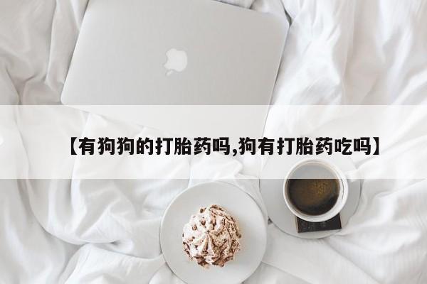 流产药购买方式【有狗狗的打胎药吗,狗有打胎药吃吗】