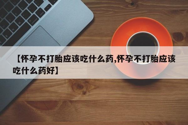 流产药购买方式【怀孕不打胎应该吃什么药,怀孕不打胎应该吃什么药好】