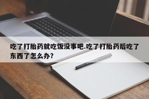 流产药购买方式吃了打胎药就吃饭没事吧.吃了打胎药后吃了东西了怎么办？